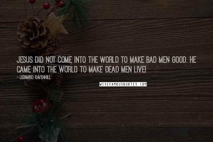 Leonard Ravenhill Quotes: Jesus did not come into the world to make bad men good. He came into the world to make dead men live!