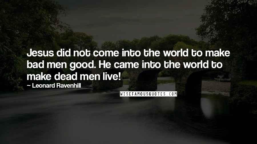 Leonard Ravenhill Quotes: Jesus did not come into the world to make bad men good. He came into the world to make dead men live!