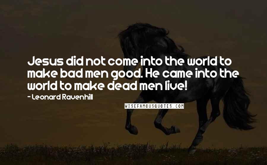 Leonard Ravenhill Quotes: Jesus did not come into the world to make bad men good. He came into the world to make dead men live!