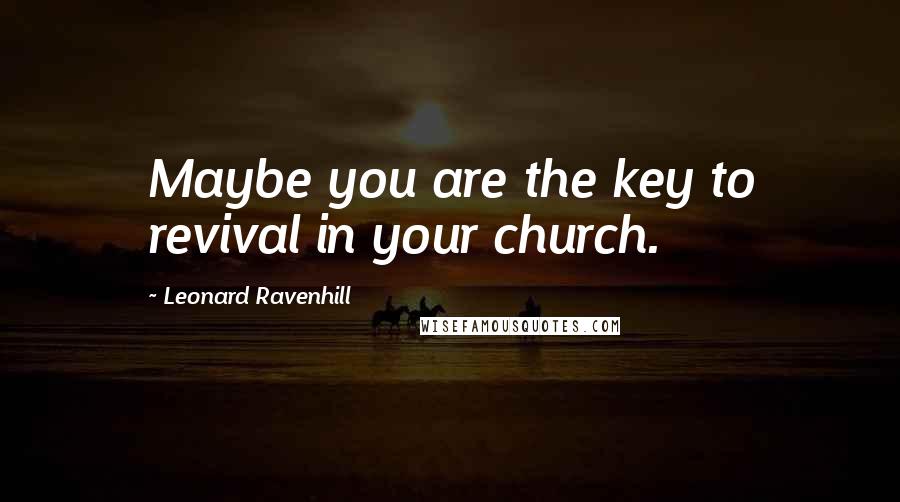 Leonard Ravenhill Quotes: Maybe you are the key to revival in your church.