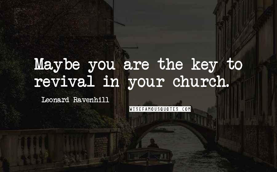 Leonard Ravenhill Quotes: Maybe you are the key to revival in your church.