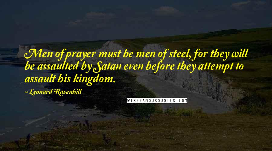 Leonard Ravenhill Quotes: Men of prayer must be men of steel, for they will be assaulted by Satan even before they attempt to assault his kingdom.