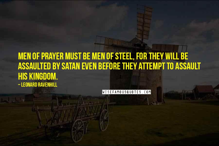 Leonard Ravenhill Quotes: Men of prayer must be men of steel, for they will be assaulted by Satan even before they attempt to assault his kingdom.