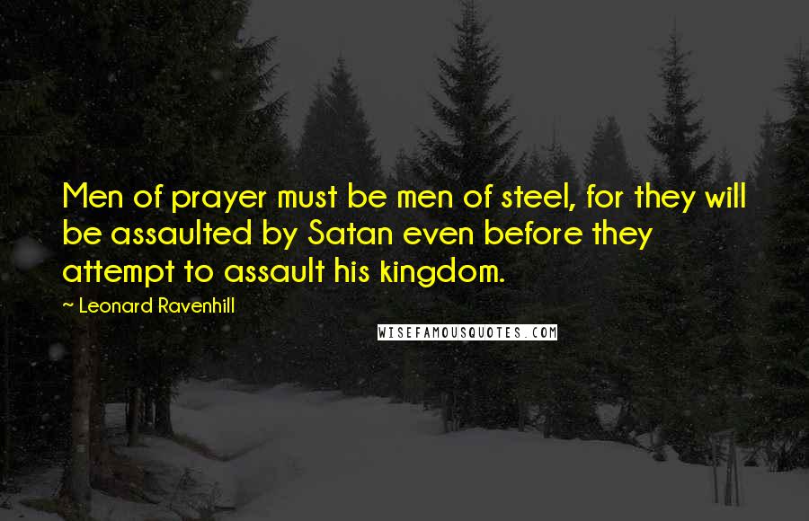 Leonard Ravenhill Quotes: Men of prayer must be men of steel, for they will be assaulted by Satan even before they attempt to assault his kingdom.