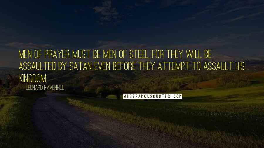 Leonard Ravenhill Quotes: Men of prayer must be men of steel, for they will be assaulted by Satan even before they attempt to assault his kingdom.