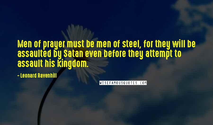 Leonard Ravenhill Quotes: Men of prayer must be men of steel, for they will be assaulted by Satan even before they attempt to assault his kingdom.