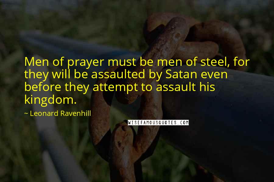 Leonard Ravenhill Quotes: Men of prayer must be men of steel, for they will be assaulted by Satan even before they attempt to assault his kingdom.