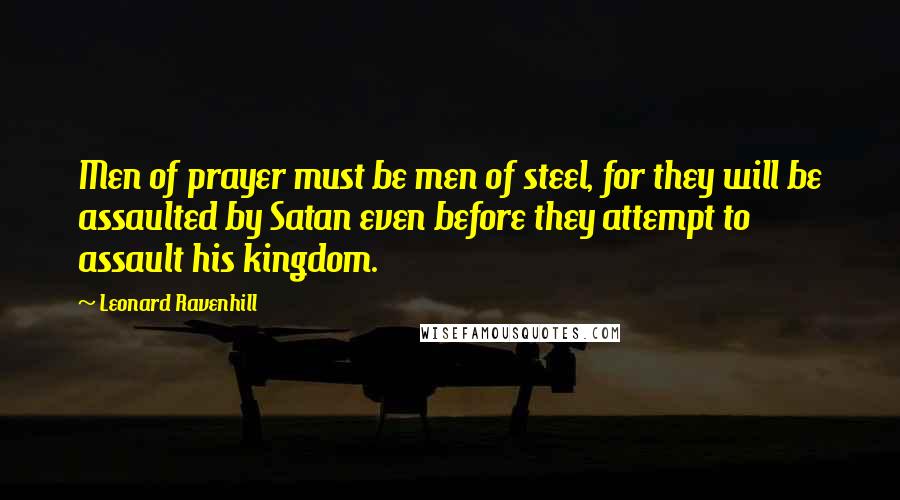 Leonard Ravenhill Quotes: Men of prayer must be men of steel, for they will be assaulted by Satan even before they attempt to assault his kingdom.