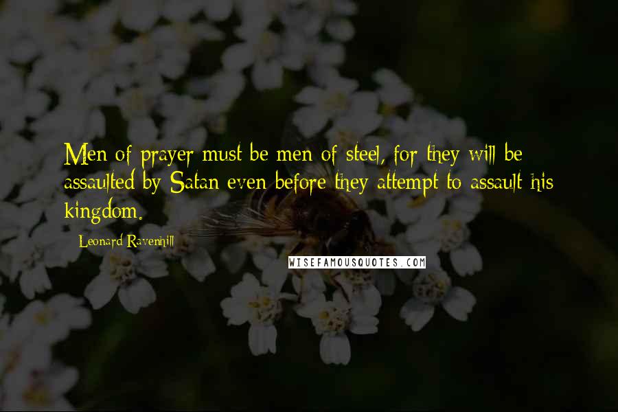 Leonard Ravenhill Quotes: Men of prayer must be men of steel, for they will be assaulted by Satan even before they attempt to assault his kingdom.