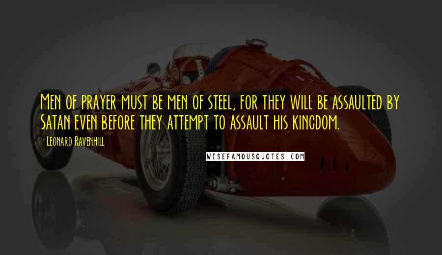 Leonard Ravenhill Quotes: Men of prayer must be men of steel, for they will be assaulted by Satan even before they attempt to assault his kingdom.