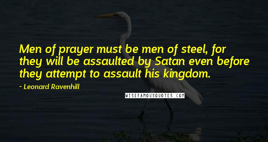 Leonard Ravenhill Quotes: Men of prayer must be men of steel, for they will be assaulted by Satan even before they attempt to assault his kingdom.
