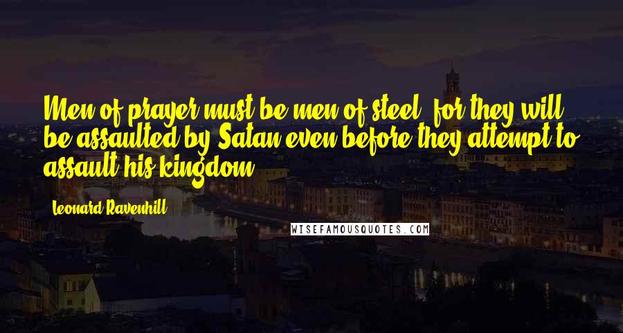 Leonard Ravenhill Quotes: Men of prayer must be men of steel, for they will be assaulted by Satan even before they attempt to assault his kingdom.