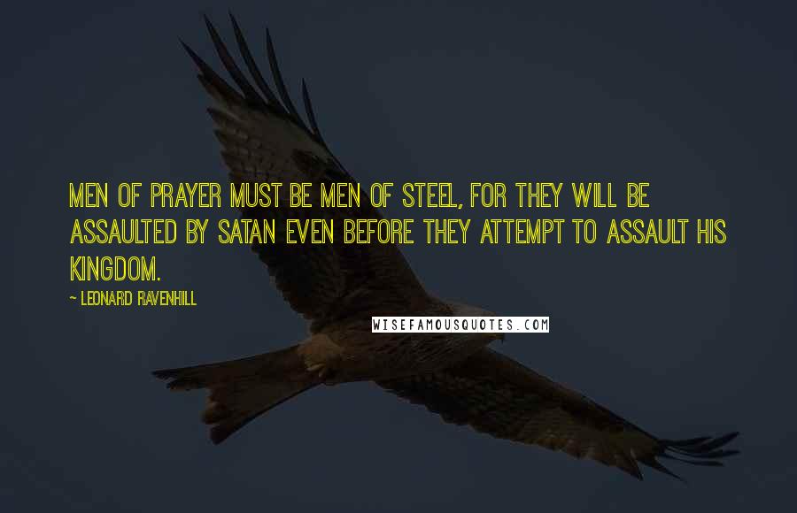 Leonard Ravenhill Quotes: Men of prayer must be men of steel, for they will be assaulted by Satan even before they attempt to assault his kingdom.