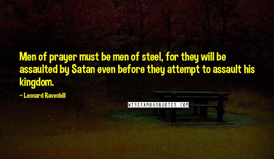 Leonard Ravenhill Quotes: Men of prayer must be men of steel, for they will be assaulted by Satan even before they attempt to assault his kingdom.