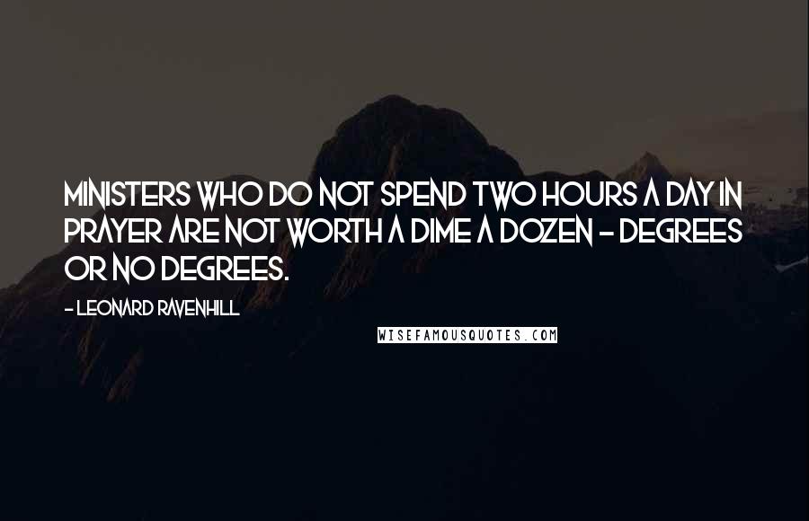 Leonard Ravenhill Quotes: Ministers who do not spend two hours a day in prayer are not worth a dime a dozen - degrees or no degrees.