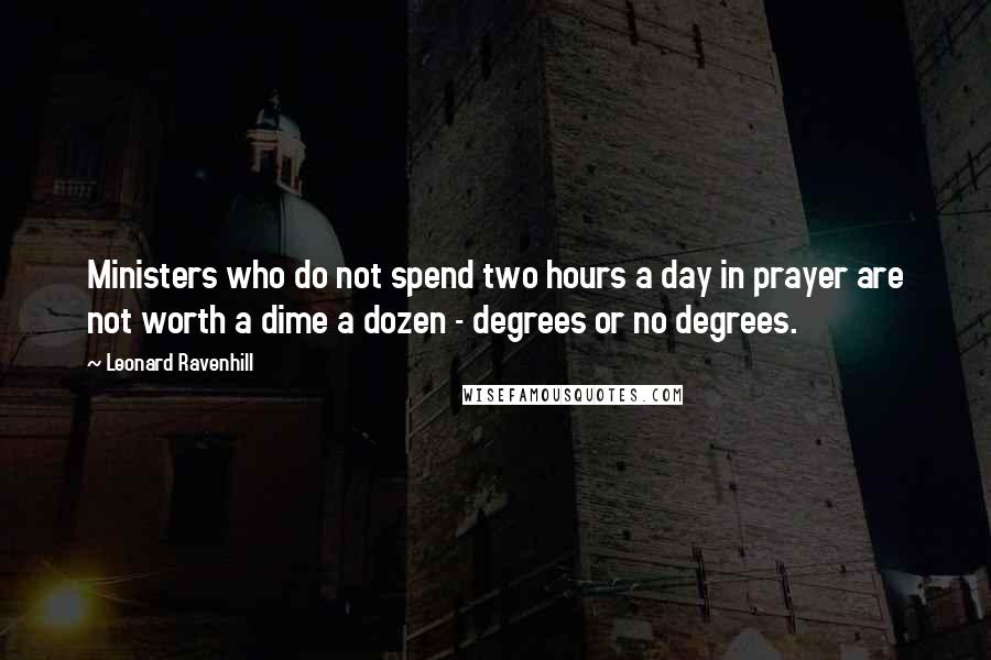 Leonard Ravenhill Quotes: Ministers who do not spend two hours a day in prayer are not worth a dime a dozen - degrees or no degrees.