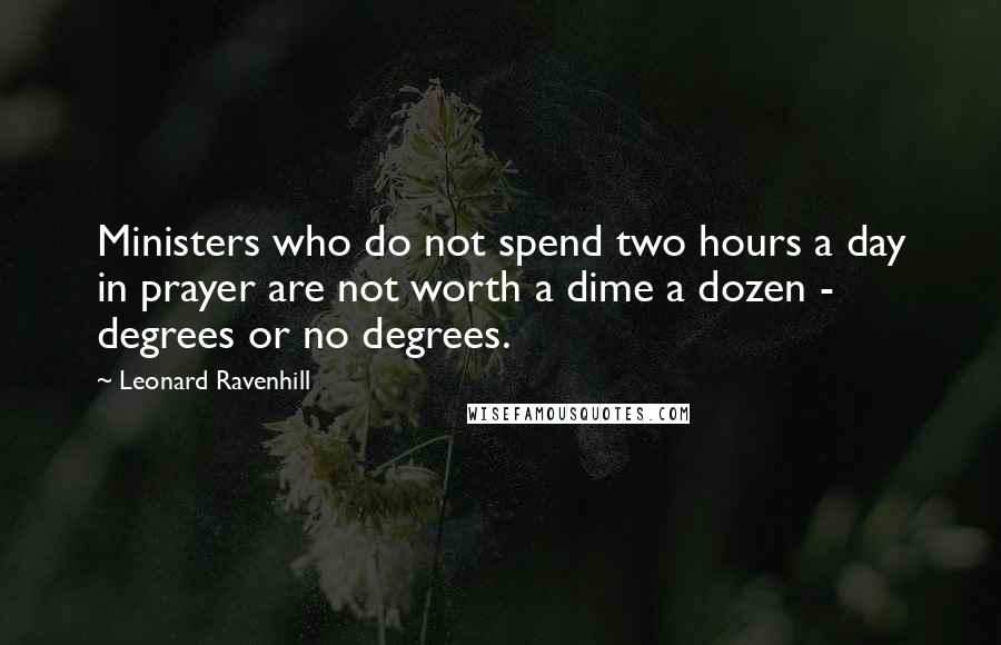 Leonard Ravenhill Quotes: Ministers who do not spend two hours a day in prayer are not worth a dime a dozen - degrees or no degrees.