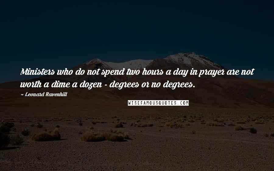 Leonard Ravenhill Quotes: Ministers who do not spend two hours a day in prayer are not worth a dime a dozen - degrees or no degrees.