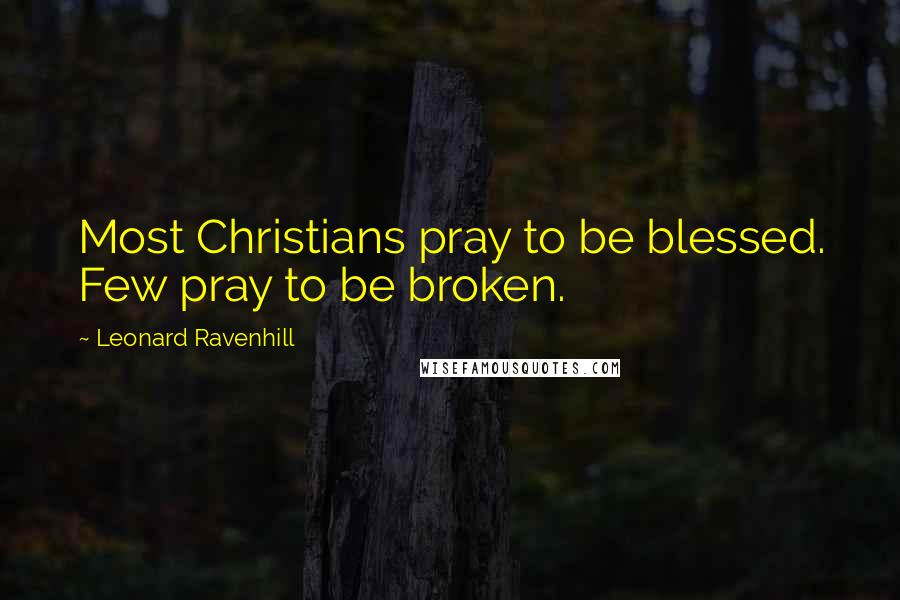 Leonard Ravenhill Quotes: Most Christians pray to be blessed. Few pray to be broken.