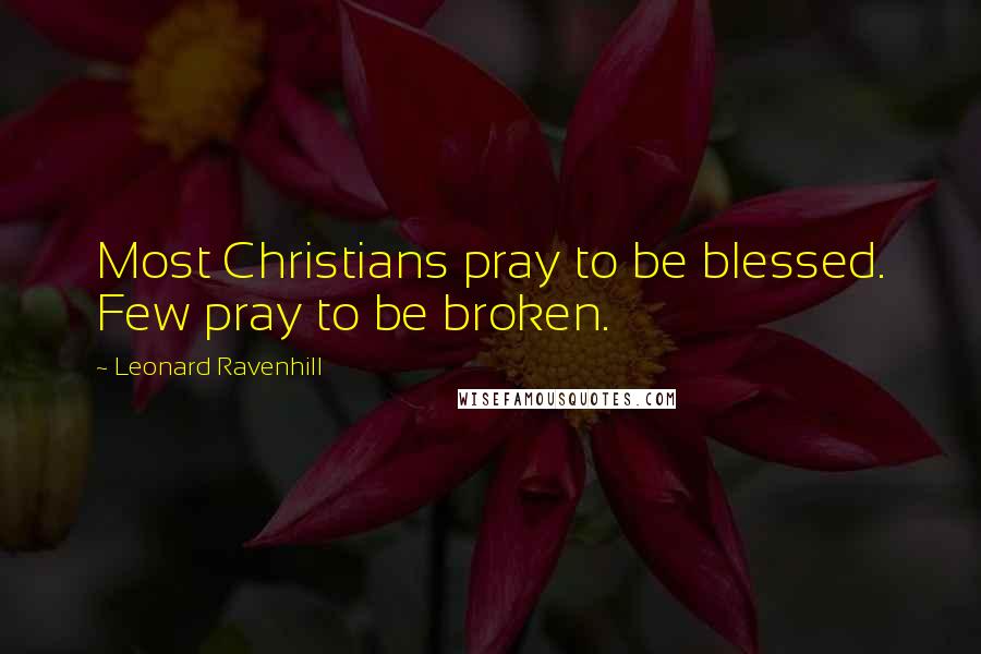 Leonard Ravenhill Quotes: Most Christians pray to be blessed. Few pray to be broken.