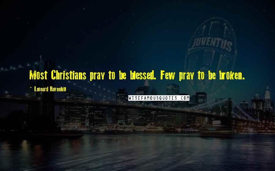 Leonard Ravenhill Quotes: Most Christians pray to be blessed. Few pray to be broken.