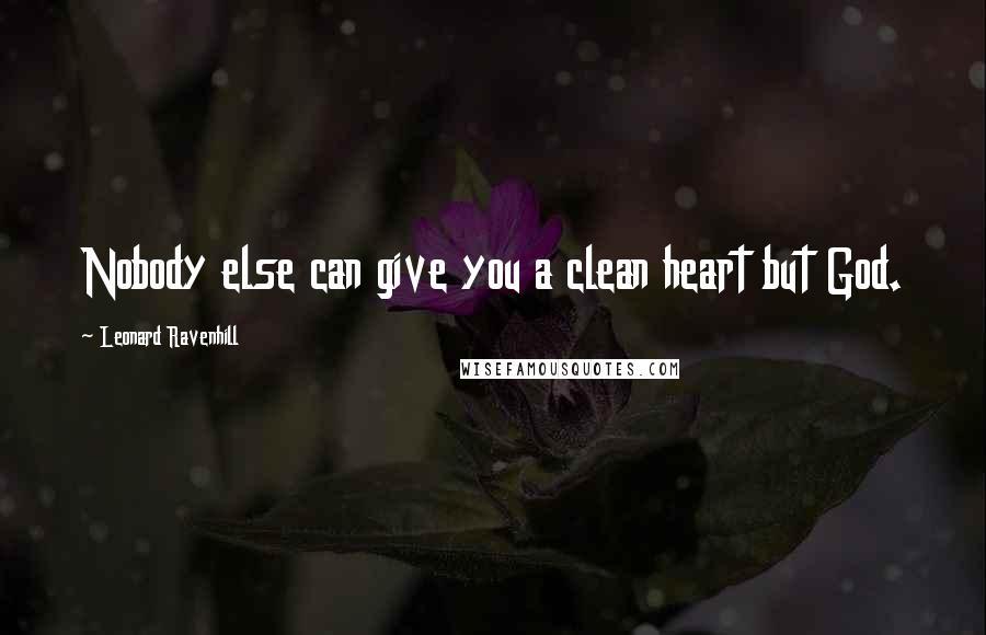 Leonard Ravenhill Quotes: Nobody else can give you a clean heart but God.