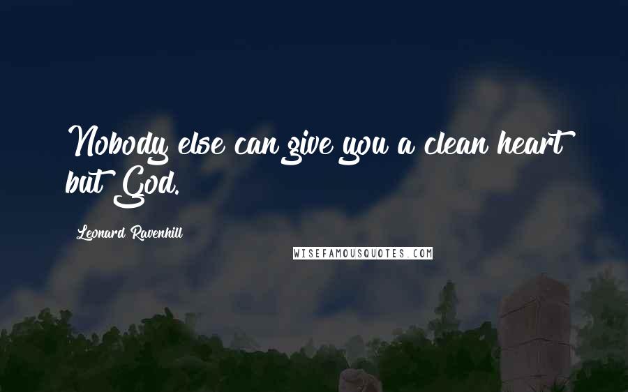 Leonard Ravenhill Quotes: Nobody else can give you a clean heart but God.