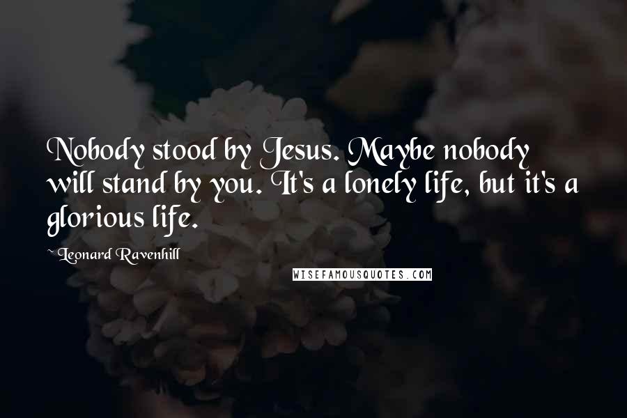 Leonard Ravenhill Quotes: Nobody stood by Jesus. Maybe nobody will stand by you. It's a lonely life, but it's a glorious life.