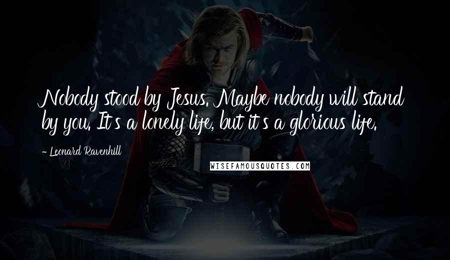 Leonard Ravenhill Quotes: Nobody stood by Jesus. Maybe nobody will stand by you. It's a lonely life, but it's a glorious life.