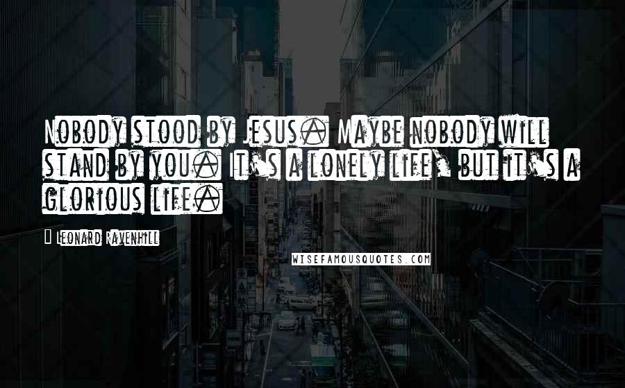 Leonard Ravenhill Quotes: Nobody stood by Jesus. Maybe nobody will stand by you. It's a lonely life, but it's a glorious life.