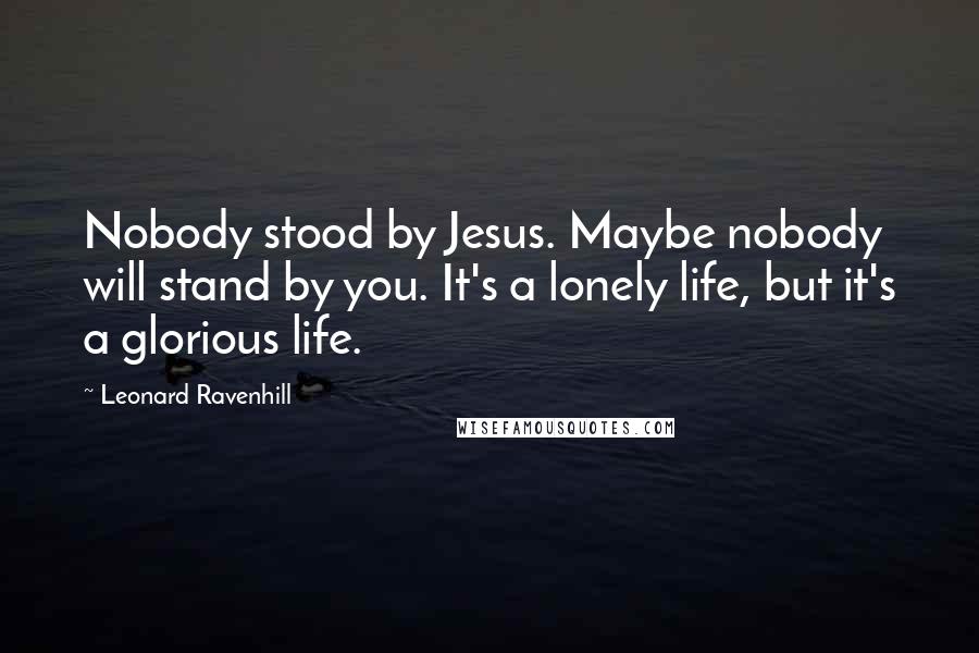 Leonard Ravenhill Quotes: Nobody stood by Jesus. Maybe nobody will stand by you. It's a lonely life, but it's a glorious life.