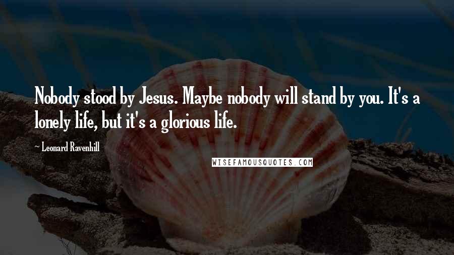 Leonard Ravenhill Quotes: Nobody stood by Jesus. Maybe nobody will stand by you. It's a lonely life, but it's a glorious life.