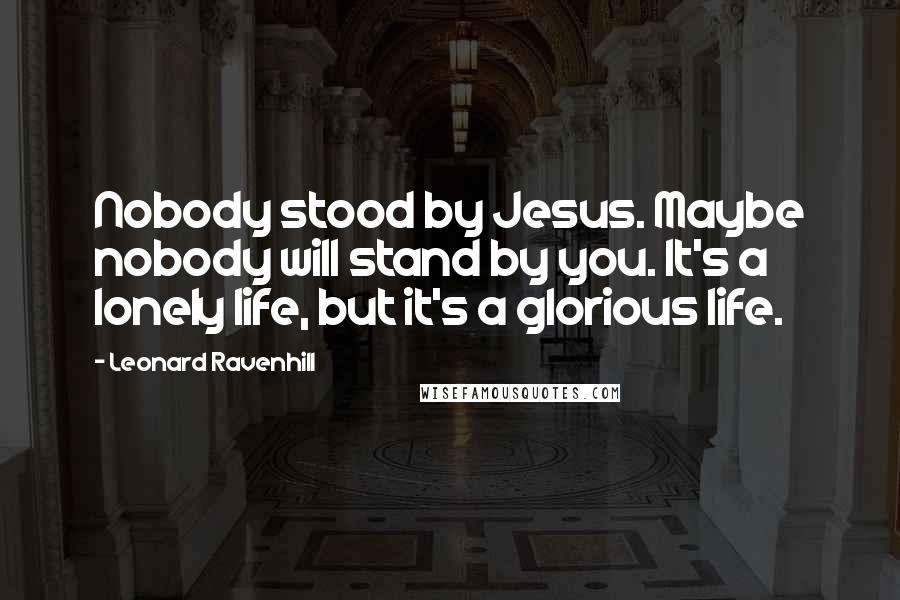 Leonard Ravenhill Quotes: Nobody stood by Jesus. Maybe nobody will stand by you. It's a lonely life, but it's a glorious life.