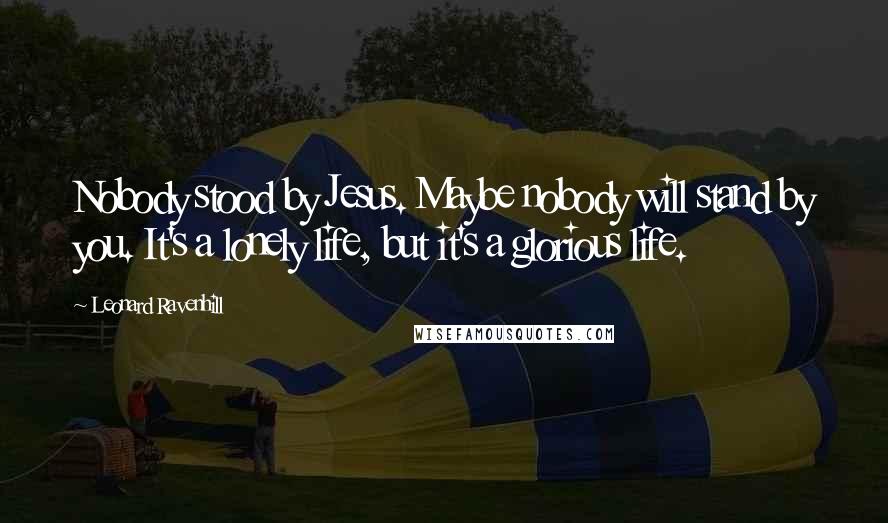 Leonard Ravenhill Quotes: Nobody stood by Jesus. Maybe nobody will stand by you. It's a lonely life, but it's a glorious life.