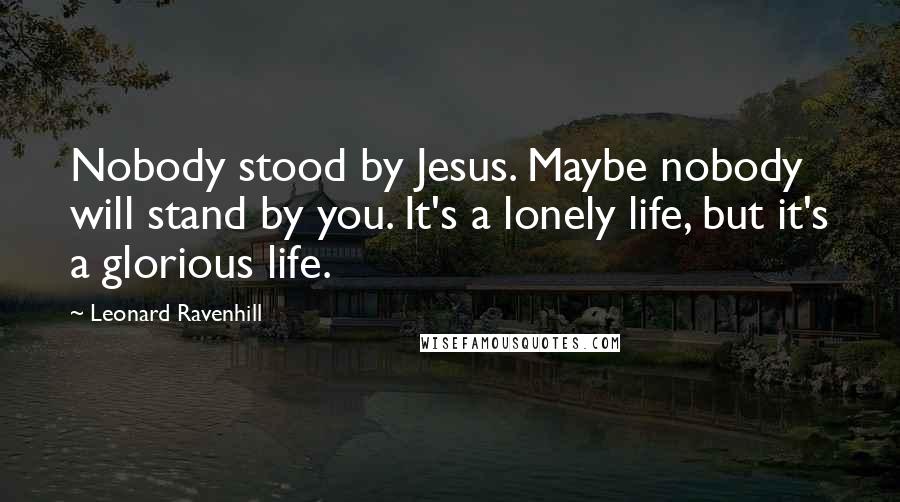 Leonard Ravenhill Quotes: Nobody stood by Jesus. Maybe nobody will stand by you. It's a lonely life, but it's a glorious life.