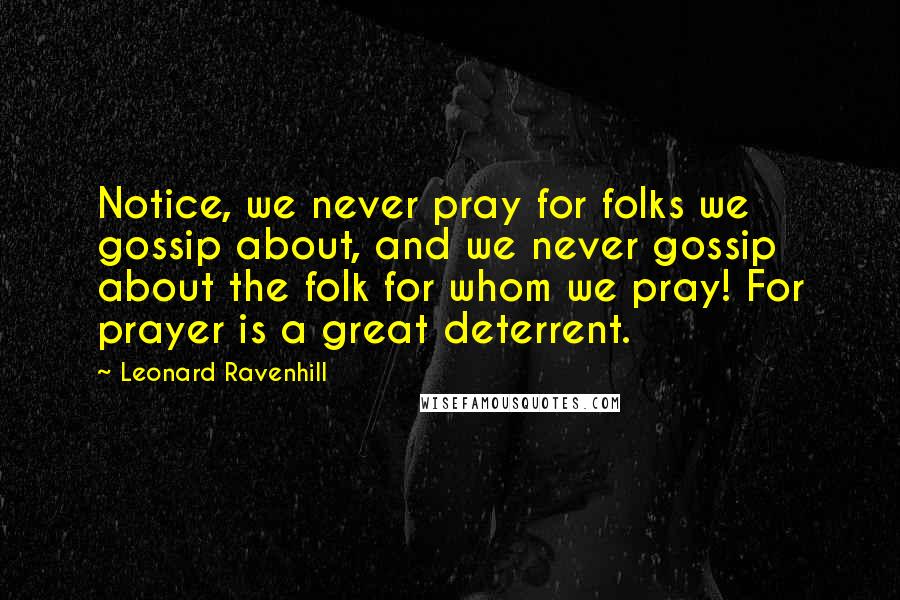 Leonard Ravenhill Quotes: Notice, we never pray for folks we gossip about, and we never gossip about the folk for whom we pray! For prayer is a great deterrent.