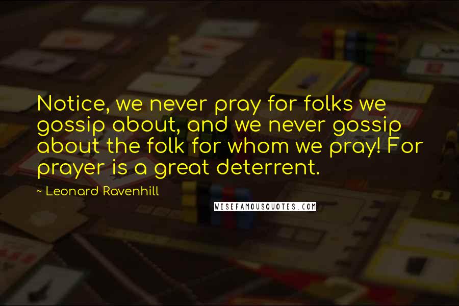 Leonard Ravenhill Quotes: Notice, we never pray for folks we gossip about, and we never gossip about the folk for whom we pray! For prayer is a great deterrent.