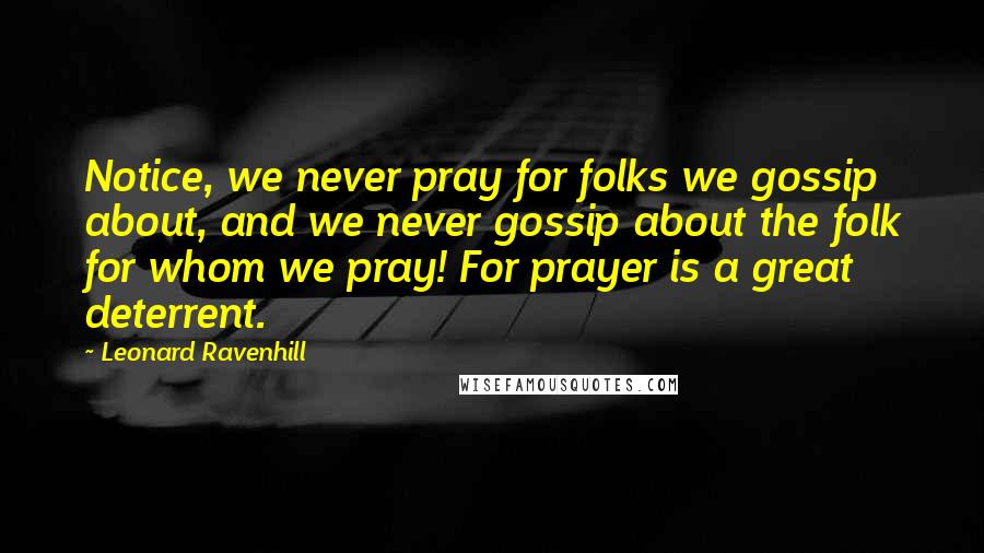 Leonard Ravenhill Quotes: Notice, we never pray for folks we gossip about, and we never gossip about the folk for whom we pray! For prayer is a great deterrent.