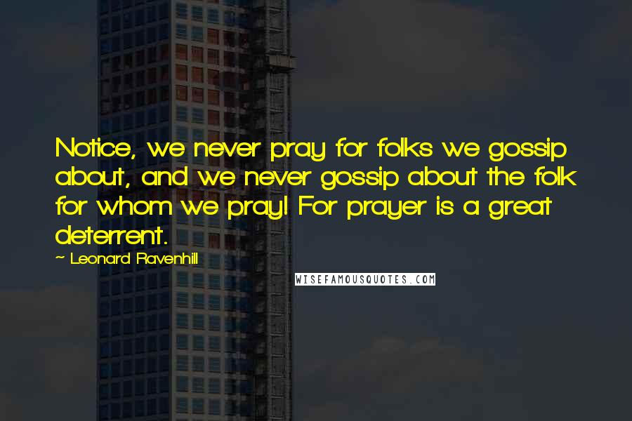 Leonard Ravenhill Quotes: Notice, we never pray for folks we gossip about, and we never gossip about the folk for whom we pray! For prayer is a great deterrent.