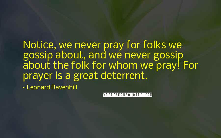 Leonard Ravenhill Quotes: Notice, we never pray for folks we gossip about, and we never gossip about the folk for whom we pray! For prayer is a great deterrent.