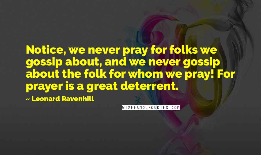 Leonard Ravenhill Quotes: Notice, we never pray for folks we gossip about, and we never gossip about the folk for whom we pray! For prayer is a great deterrent.