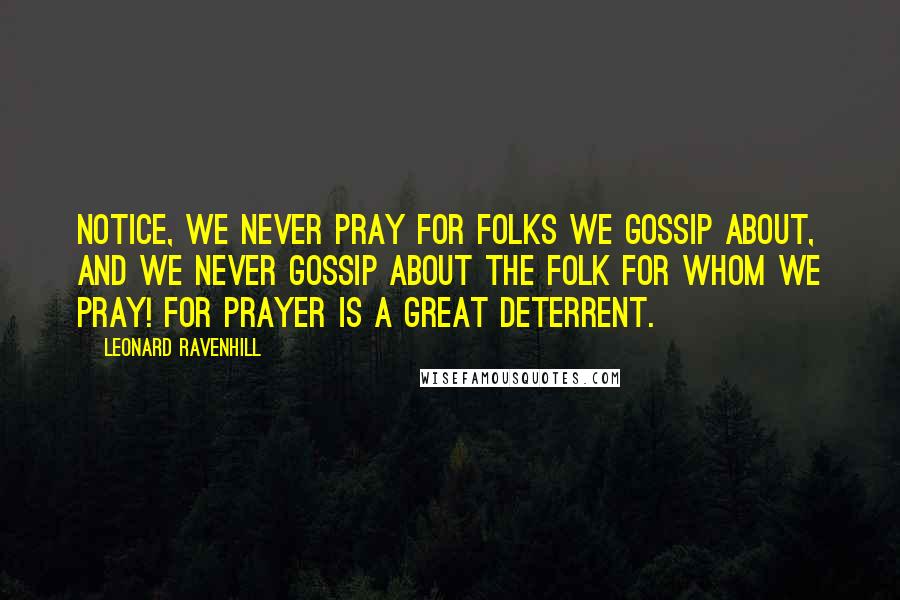 Leonard Ravenhill Quotes: Notice, we never pray for folks we gossip about, and we never gossip about the folk for whom we pray! For prayer is a great deterrent.