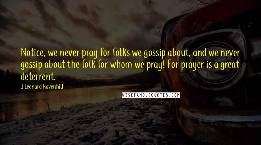Leonard Ravenhill Quotes: Notice, we never pray for folks we gossip about, and we never gossip about the folk for whom we pray! For prayer is a great deterrent.