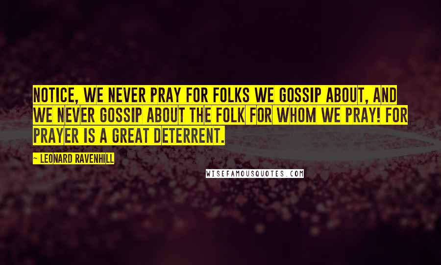 Leonard Ravenhill Quotes: Notice, we never pray for folks we gossip about, and we never gossip about the folk for whom we pray! For prayer is a great deterrent.