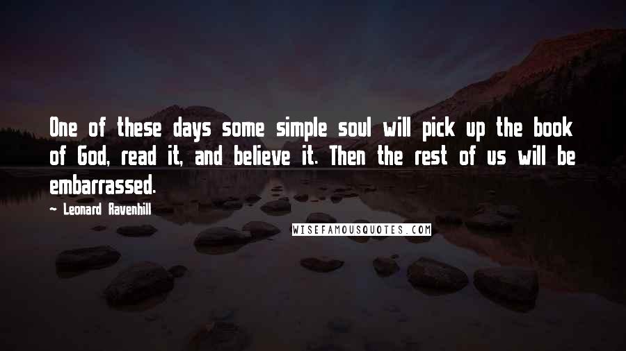 Leonard Ravenhill Quotes: One of these days some simple soul will pick up the book of God, read it, and believe it. Then the rest of us will be embarrassed.