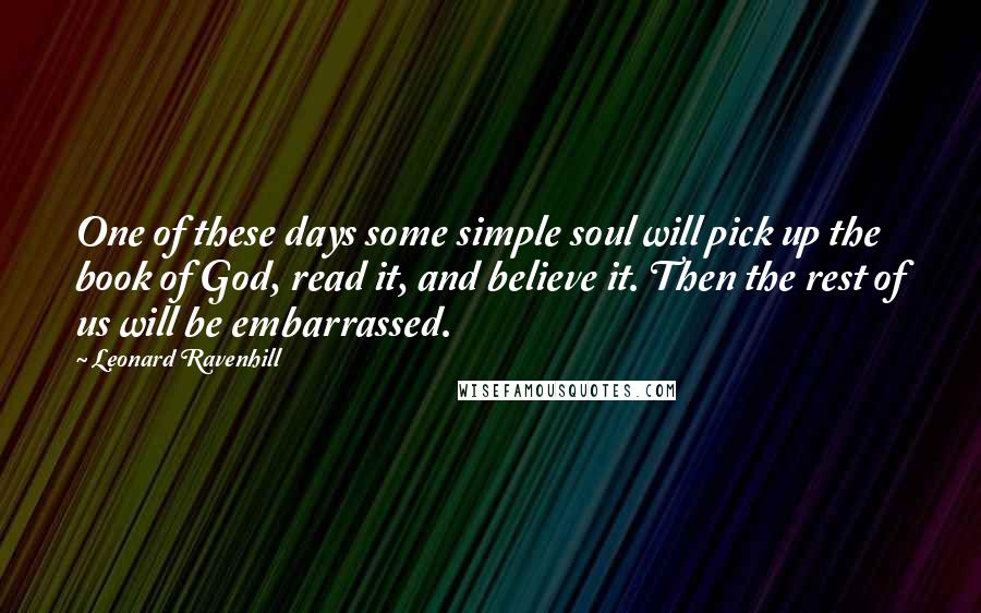 Leonard Ravenhill Quotes: One of these days some simple soul will pick up the book of God, read it, and believe it. Then the rest of us will be embarrassed.