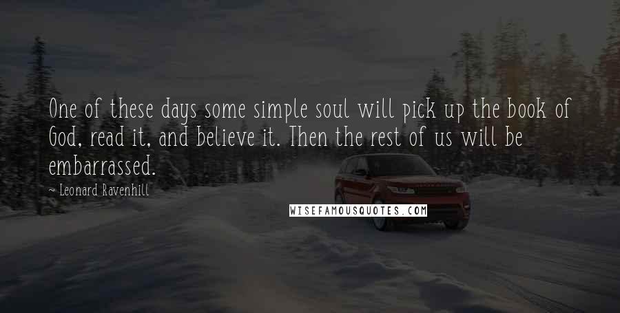 Leonard Ravenhill Quotes: One of these days some simple soul will pick up the book of God, read it, and believe it. Then the rest of us will be embarrassed.