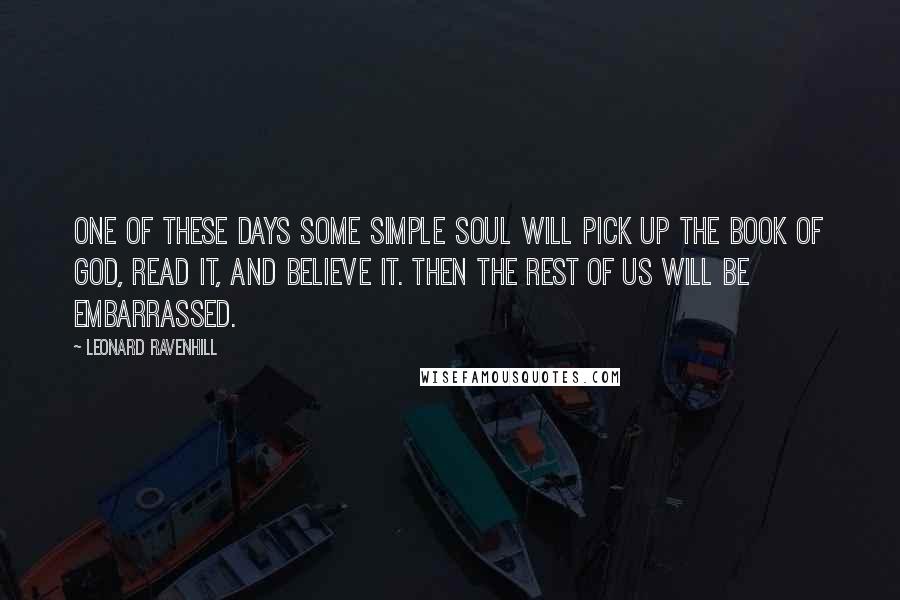 Leonard Ravenhill Quotes: One of these days some simple soul will pick up the book of God, read it, and believe it. Then the rest of us will be embarrassed.