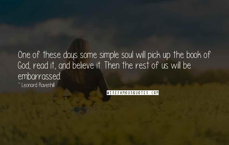 Leonard Ravenhill Quotes: One of these days some simple soul will pick up the book of God, read it, and believe it. Then the rest of us will be embarrassed.