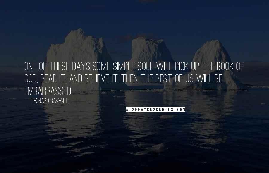 Leonard Ravenhill Quotes: One of these days some simple soul will pick up the book of God, read it, and believe it. Then the rest of us will be embarrassed.